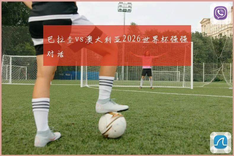 巴拉圭vs澳大利亚2026世界杯强强对话