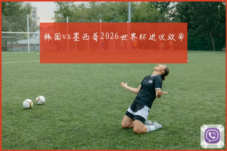 韩国vs墨西哥2026世界杯进攻效率