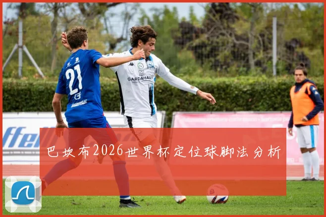巴坎布2026世界杯定位球脚法分析