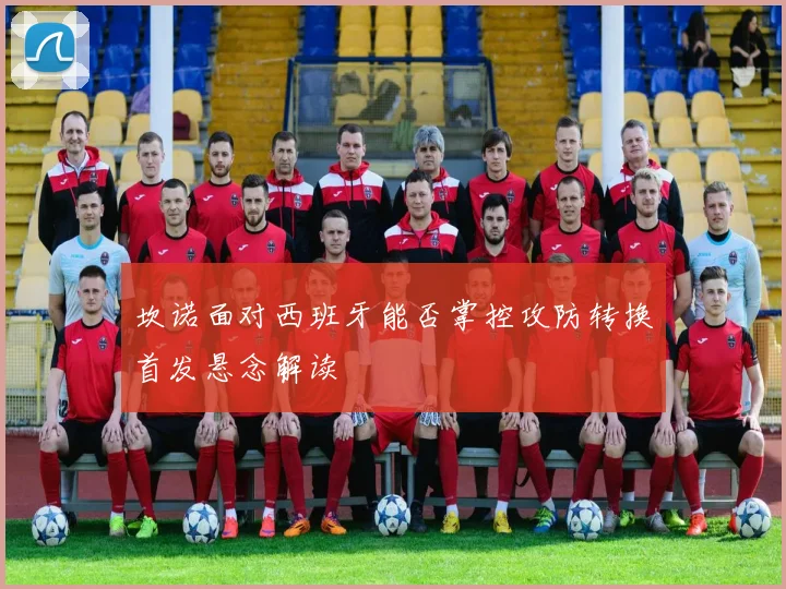 坎诺面对西班牙能否掌控攻防转换首发悬念解读