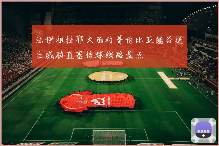 法伊祖拉耶夫面对哥伦比亚能否送出威胁直塞传球线路盘点