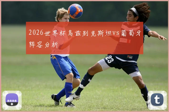 2026世界杯乌兹别克斯坦vs葡萄牙阵容分析
