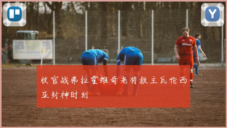 收官战弗拉霍维奇老将救主瓦伦西亚封神时刻