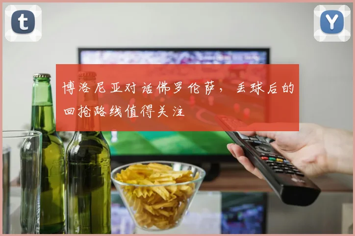 博洛尼亚对话佛罗伦萨，丢球后的回抢路线值得关注