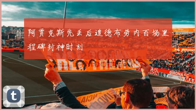 阿贾克斯先丢后追德布劳内百场里程碑封神时刻