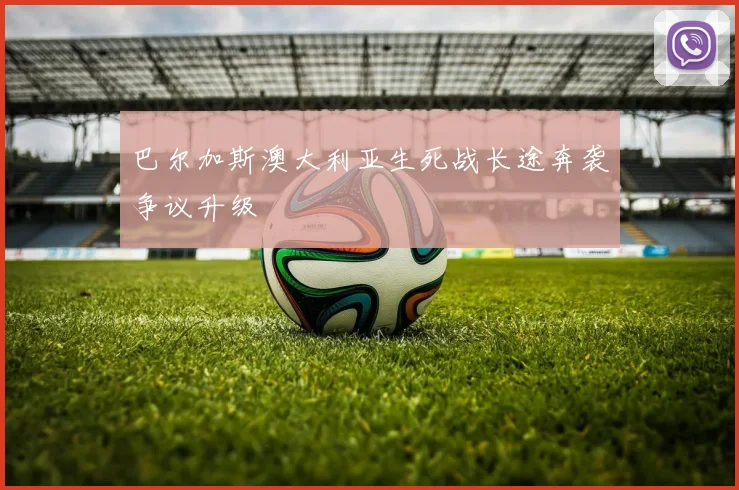 巴尔加斯澳大利亚生死战长途奔袭争议升级