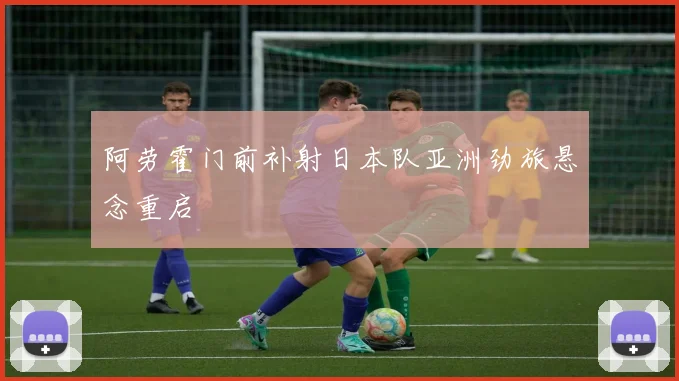 阿劳霍门前补射日本队亚洲劲旅悬念重启