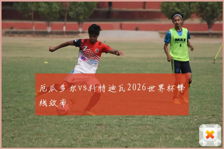 厄瓜多尔vs科特迪瓦2026世界杯锋线效率