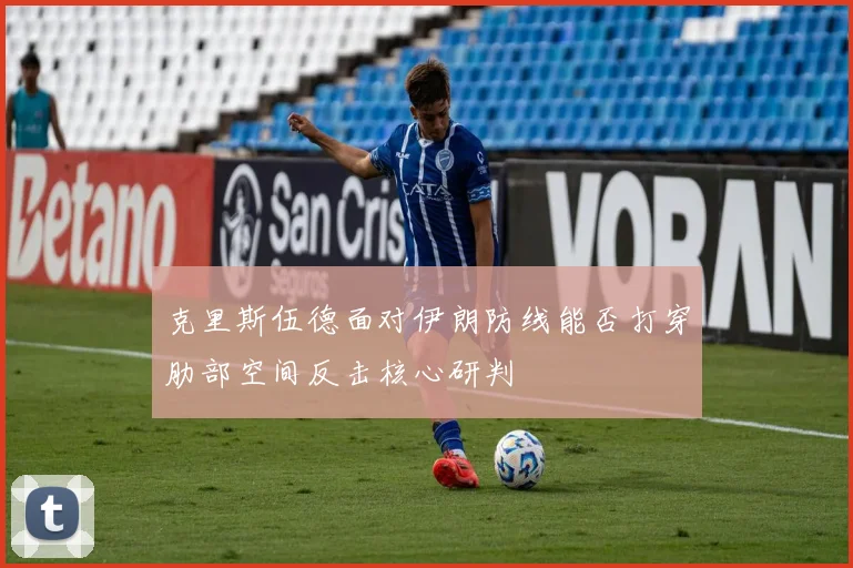 克里斯伍德面对伊朗防线能否打穿肋部空间反击核心研判