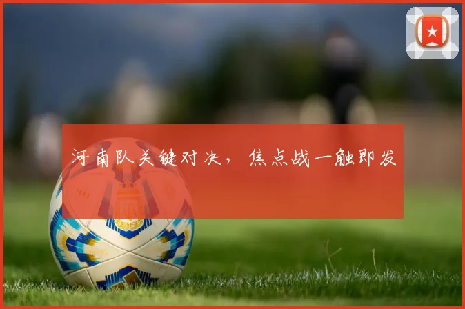 河南队关键对决，焦点战一触即发