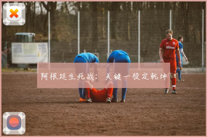 阿根廷生死战：关键一役定乾坤