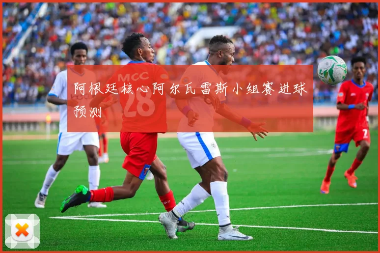 阿根廷核心阿尔瓦雷斯小组赛进球预测