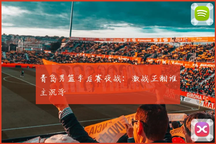 青岛男篮季后赛夜战：激战正酣谁主沉浮