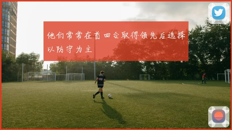 他们常常在首回合取得领先后选择以防守为主