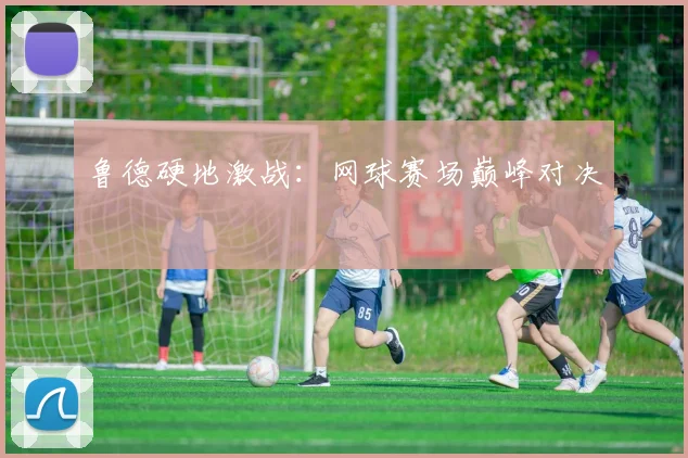鲁德硬地激战：网球赛场巅峰对决