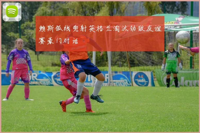 赖斯弧线兜射英格兰淘汰劲敌友谊赛豪门对话