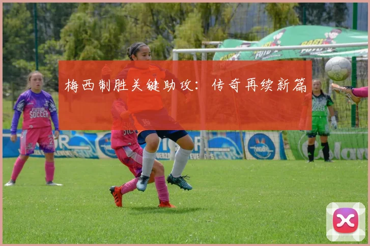 梅西制胜关键助攻：传奇再续新篇