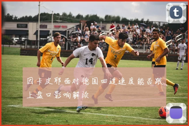 因卡皮耶面对德国回追速度能否跟上盘口影响解读