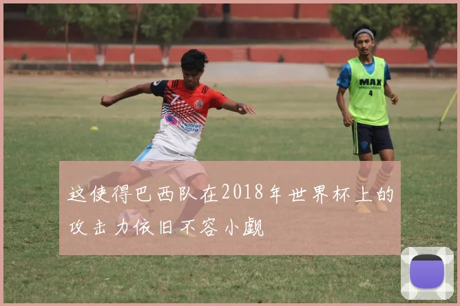 这使得巴西队在2018年世界杯上的攻击力依旧不容小觑