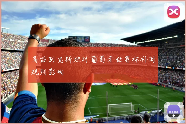 乌兹别克斯坦对葡萄牙世界杯补时规则影响