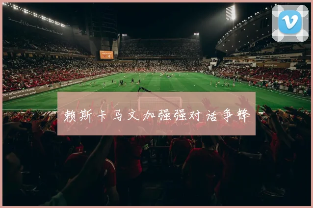 赖斯卡马文加强强对话争锋