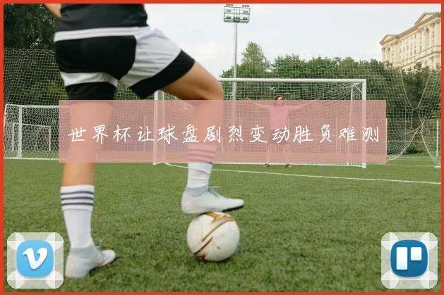 世界杯让球盘剧烈变动胜负难测
