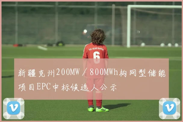 新疆克州200MW／800MWh构网型储能项目EPC中标候选人公示