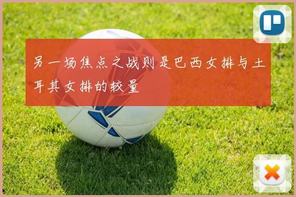 另一场焦点之战则是巴西女排与土耳其女排的较量