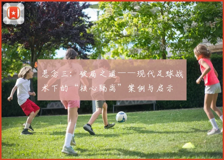 悬念三：破局之道——现代足球战术下的“核心隔离”案例与启示