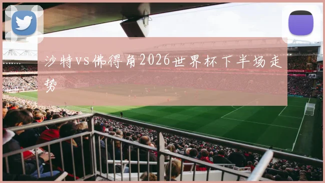 沙特vs佛得角2026世界杯下半场走势