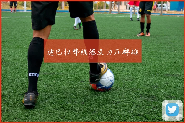 迪巴拉锋线爆发力压群雄