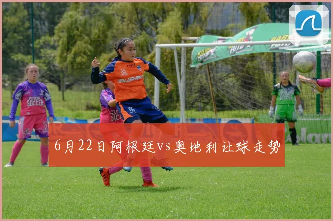 6月22日阿根廷vs奥地利让球走势