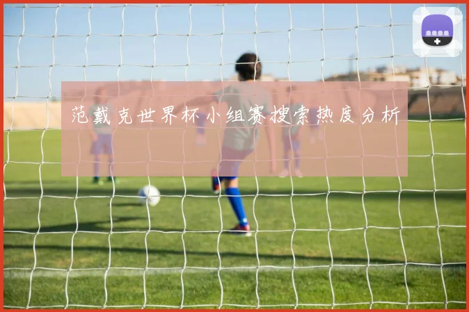 范戴克世界杯小组赛搜索热度分析