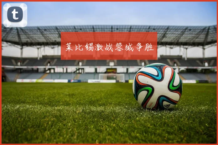 莱比锡激战蓉城争胜