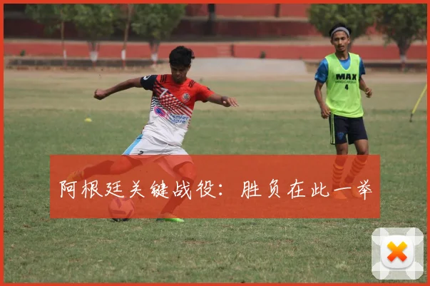 阿根廷关键战役：胜负在此一举