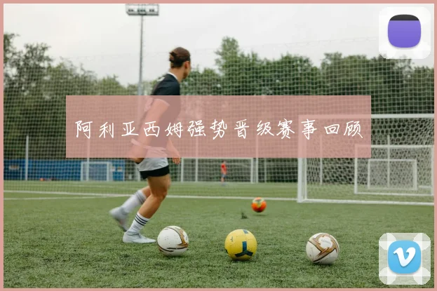 阿利亚西姆强势晋级赛事回顾