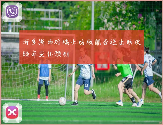 海多斯面对瑞士防线能否送出助攻赔率变化预测
