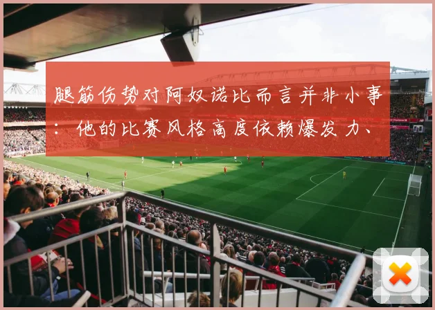腿筋伤势对阿奴诺比而言并非小事：他的比赛风格高度依赖爆发力、横移与对抗