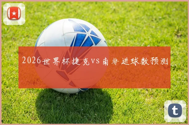 2026世界杯捷克vs南非进球数预测