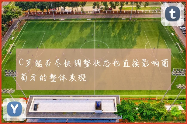 C罗能否尽快调整状态也直接影响葡萄牙的整体表现