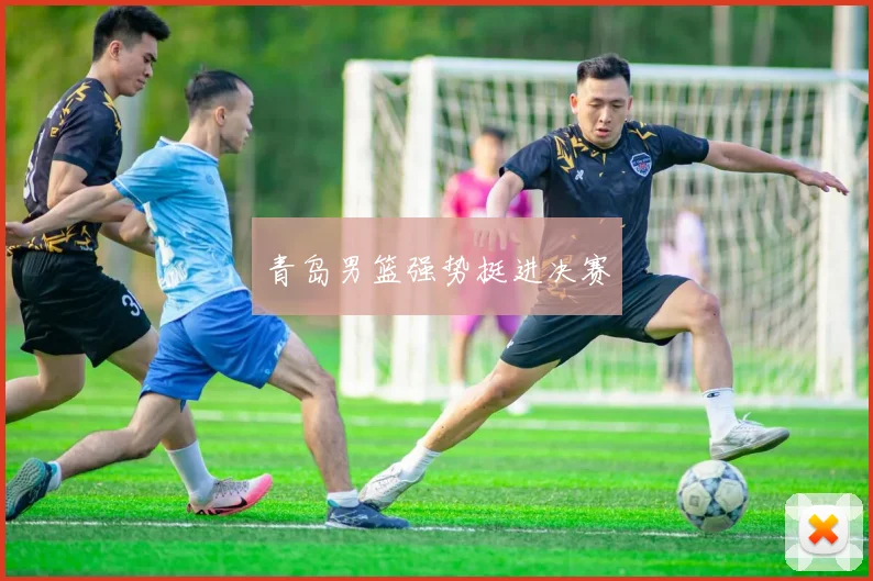 青岛男篮强势挺进决赛