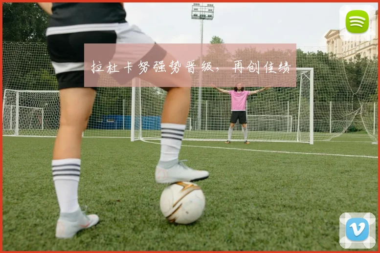 拉杜卡努强势晋级，再创佳绩