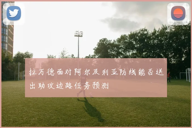 拉万德面对阿尔及利亚防线能否送出助攻边路任务预测