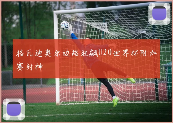 格瓦迪奥尔边路狂飙U20世界杯附加赛封神