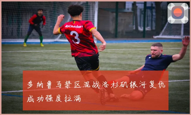 多纳鲁马禁区混战洛杉矶银河复仇成功强度拉满