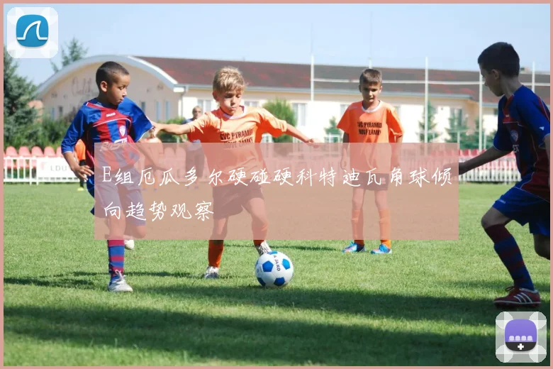 E组厄瓜多尔硬碰硬科特迪瓦角球倾向趋势观察