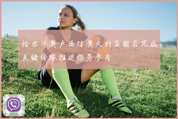 恰尔汗奥卢面对澳大利亚能否完成关键传球推进任务参考