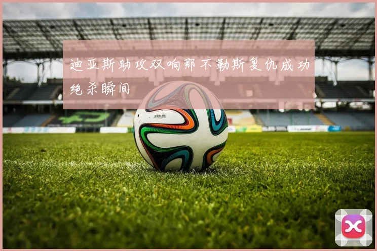 迪亚斯助攻双响那不勒斯复仇成功绝杀瞬间