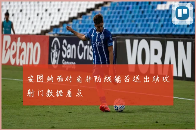 安图纳面对南非防线能否送出助攻射门数据看点