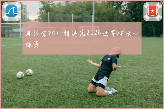 库拉索vs科特迪瓦2026世界杯核心球员